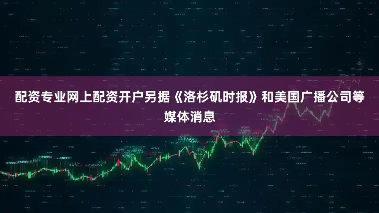 配资专业网上配资开户　　另据《洛杉矶时报》和美国广播公司等媒体消息