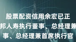 股票配资信用余宏已正式出任友邦人寿执行董事、总经理兼首席执行官