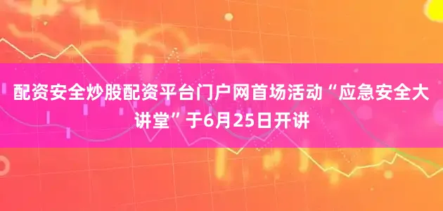 配资安全炒股配资平台门户网　　首场活动“应急安全大讲堂”于6月25日开讲