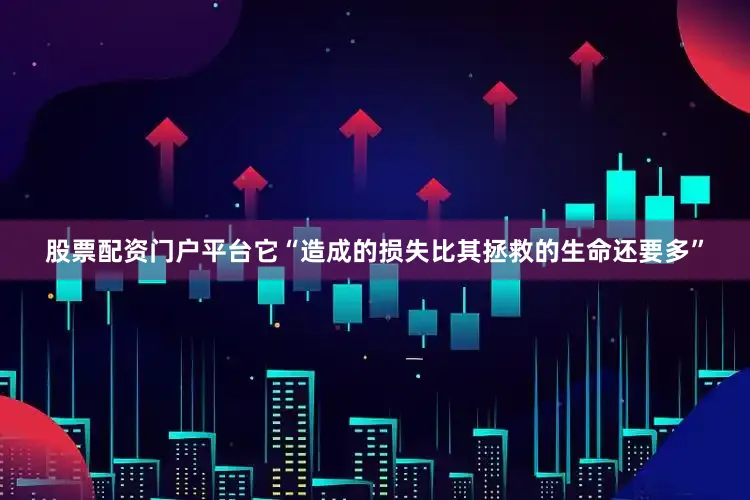 股票配资门户平台它“造成的损失比其拯救的生命还要多”