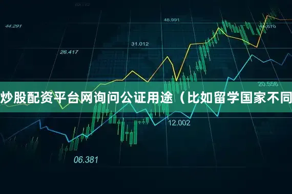 炒股配资平台网询问公证用途（比如留学国家不同