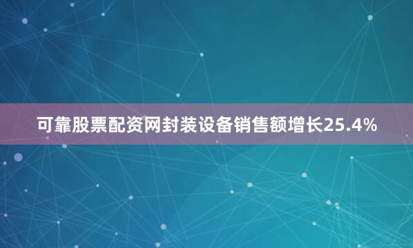 可靠股票配资网封装设备销售额增长25.4%