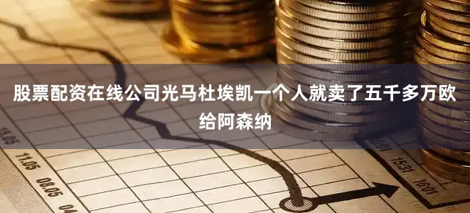 股票配资在线公司光马杜埃凯一个人就卖了五千多万欧给阿森纳