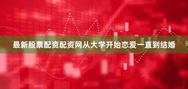 最新股票配资配资网从大学开始恋爱一直到结婚