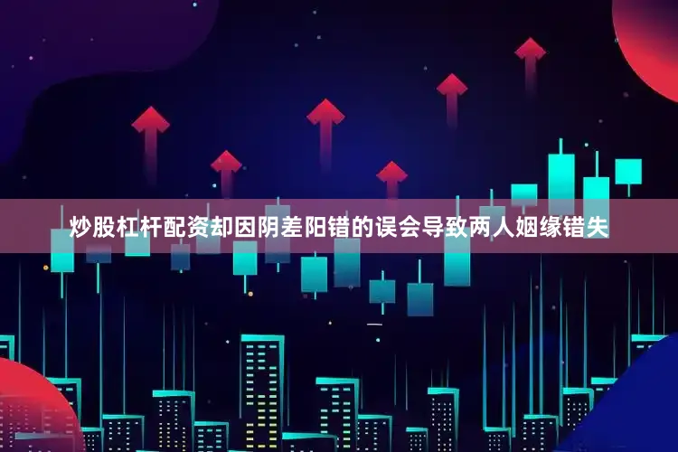 炒股杠杆配资却因阴差阳错的误会导致两人姻缘错失