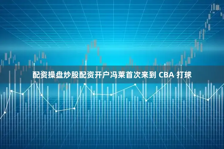 配资操盘炒股配资开户冯莱首次来到 CBA 打球