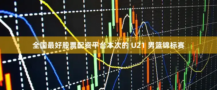 全国最好股票配资平台本次的 U21 男篮锦标赛