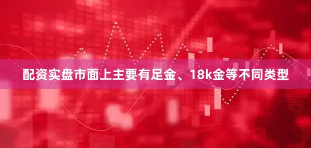 配资实盘市面上主要有足金、18k金等不同类型