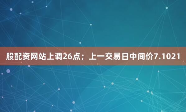 股配资网站上调26点；上一交易日中间价7.1021