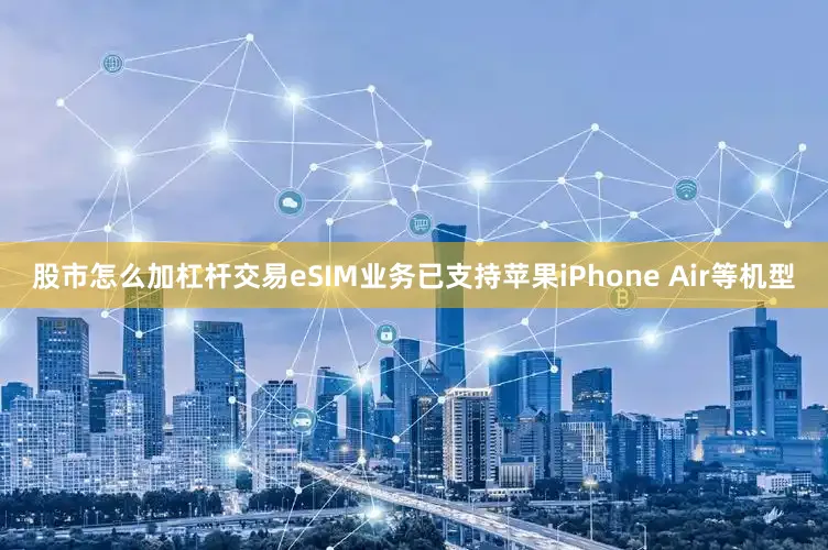 股市怎么加杠杆交易eSIM业务已支持苹果iPhone Air等机型