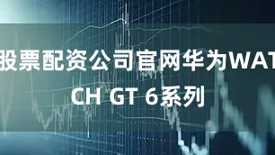 股票配资公司官网华为WATCH GT 6系列