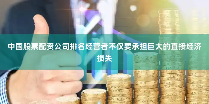 中国股票配资公司排名经营者不仅要承担巨大的直接经济损失