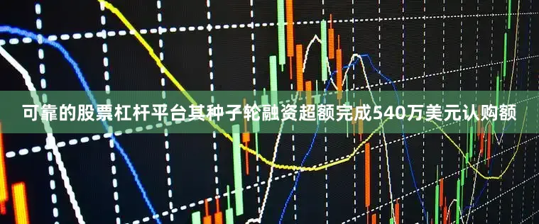 可靠的股票杠杆平台其种子轮融资超额完成540万美元认购额