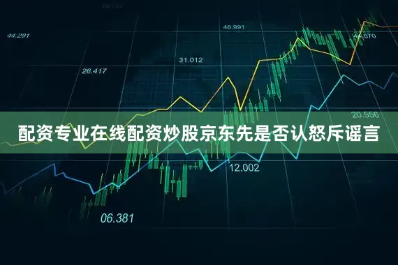 配资专业在线配资炒股京东先是否认怒斥谣言