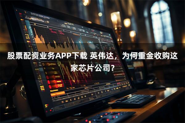 股票配资业务APP下载 英伟达,为何重金收购这家芯片公司?