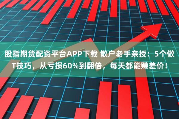 股指期货配资平台APP下载 散户老手亲授：5个做T技巧，从亏损60%到翻倍，每天都能赚差价！