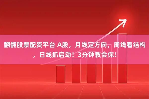翻翻股票配资平台 A股，月线定方向，周线看结构，日线抓启动！3分钟教会你！