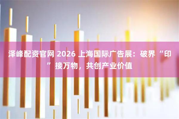 泽峰配资官网 2026 上海国际广告展：破界 “印” 接万物，共创产业价值
