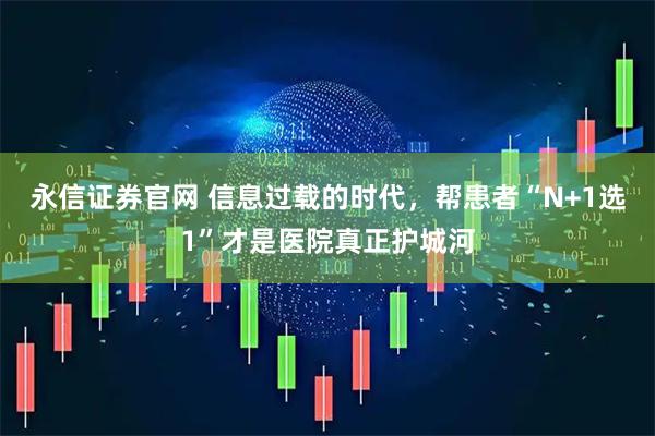 永信证券官网 信息过载的时代,帮患者“N+1选1”才是医院真正护城河