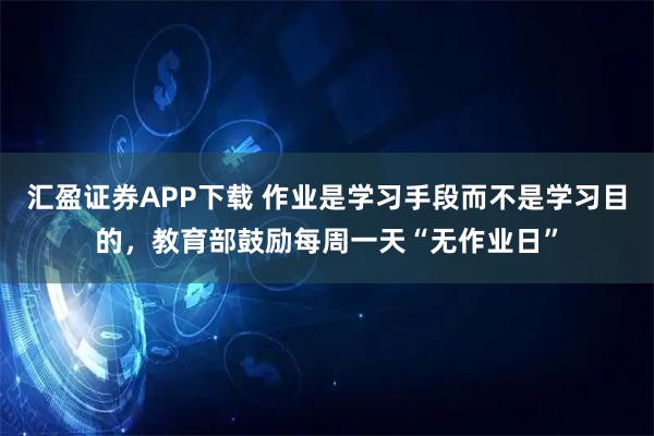 汇盈证券APP下载 作业是学习手段而不是学习目的,教育部鼓励每周一天“无作业日”