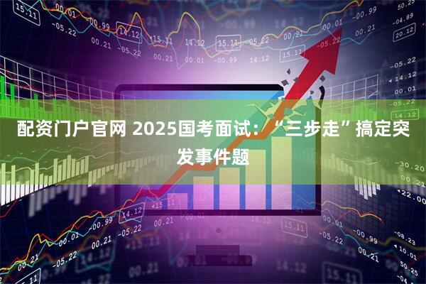 配资门户官网 2025国考面试:“三步走”搞定突发事件题