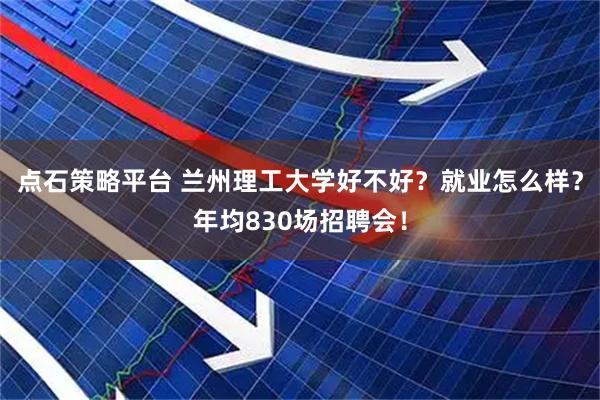 点石策略平台 兰州理工大学好不好?就业怎么样?年均830场招聘会!