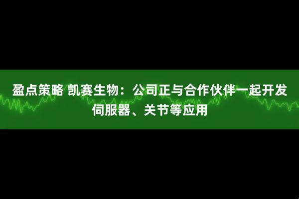 盈点策略 凯赛生物：公司正与合作伙伴一起开发伺服器、关节等应用