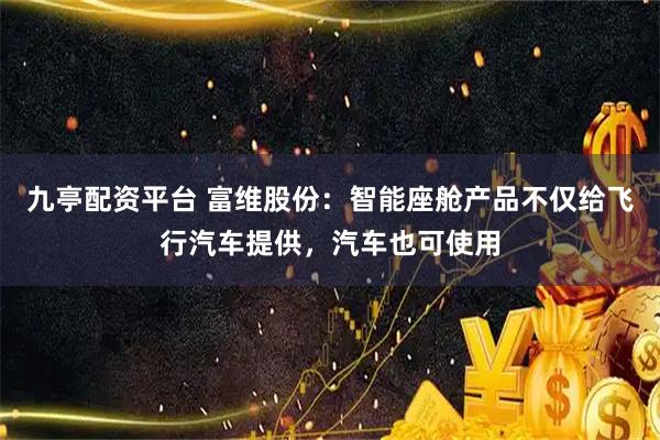 九亭配资平台 富维股份：智能座舱产品不仅给飞行汽车提供，汽车也可使用