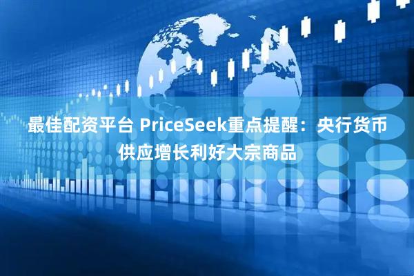最佳配资平台 PriceSeek重点提醒：央行货币供应增长利好大宗商品