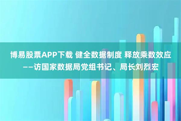 博易股票APP下载 健全数据制度 释放乘数效应——访国家数据局党组书记、局长刘烈宏