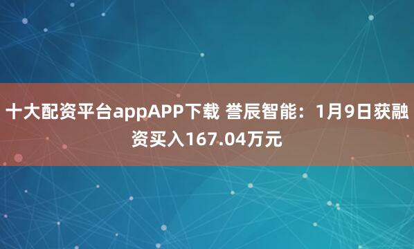 十大配资平台appAPP下载 誉辰智能：1月9日获融资买入167.04万元