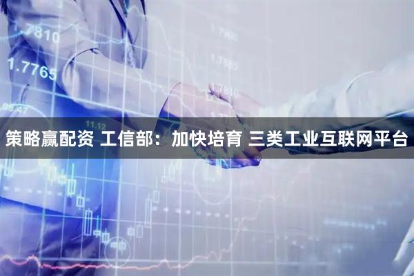 策略赢配资 工信部：加快培育 三类工业互联网平台