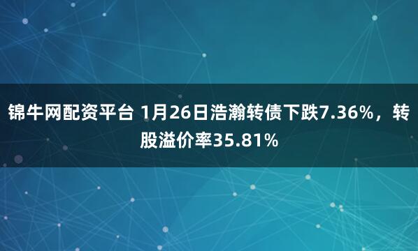 锦牛网配资平台 1月26日浩瀚转债下跌7.36%，转股溢价率35.81%