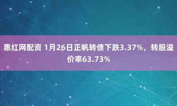 惠红网配资 1月26日正帆转债下跌3.37%，转股溢价率63.73%