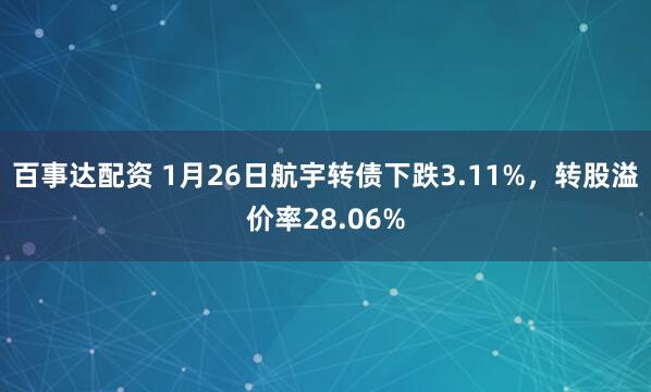 百事达配资 1月26日航宇转债下跌3.11%，转股溢价率28.06%