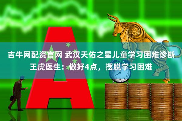 吉牛网配资官网 武汉天佑之星儿童学习困难诊断王虎医生：做好4点，摆脱学习困难