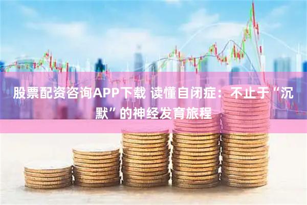 股票配资咨询APP下载 读懂自闭症：不止于“沉默”的神经发育旅程