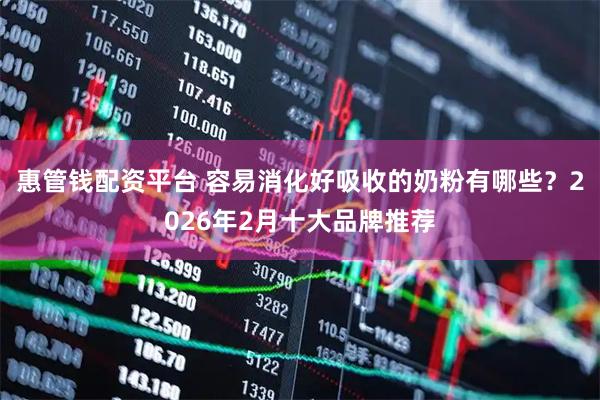 惠管钱配资平台 容易消化好吸收的奶粉有哪些？2026年2月十大品牌推荐