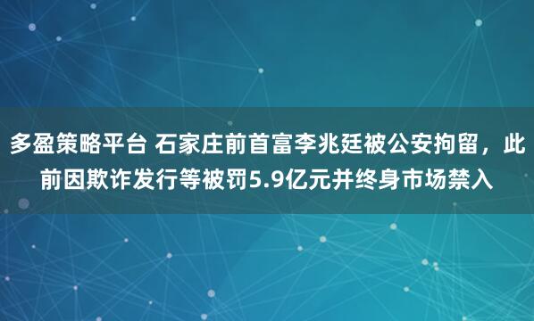 多盈策略平台 石家庄前首富李兆廷被公安拘留，此前因欺诈发行等被罚5.9亿元并终身市场禁入