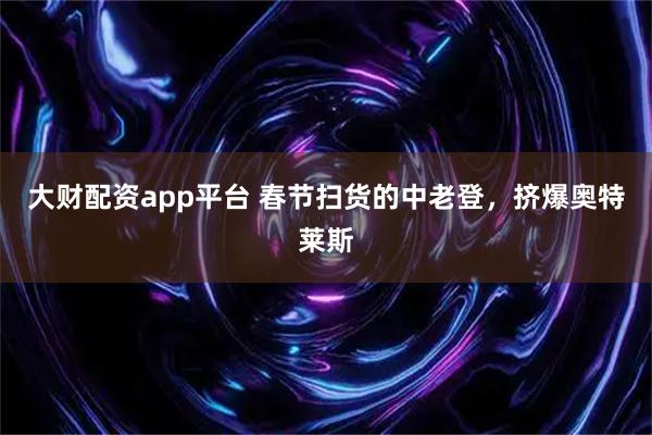 大财配资app平台 春节扫货的中老登，挤爆奥特莱斯