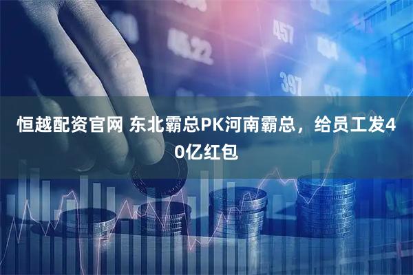 恒越配资官网 东北霸总PK河南霸总，给员工发40亿红包