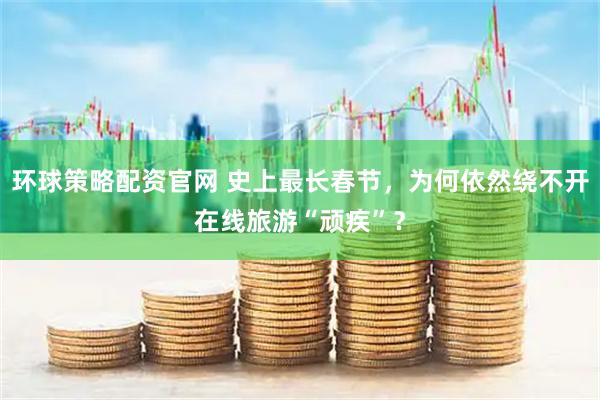 环球策略配资官网 史上最长春节，为何依然绕不开在线旅游“顽疾”？