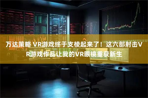 万达策略 VR游戏终于支棱起来了！这六部射击VR游戏作品让我的VR眼镜重获新生