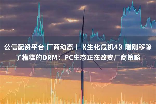 公信配资平台 厂商动态丨《生化危机4》刚刚移除了糟糕的DRM：PC生态正在改变厂商策略