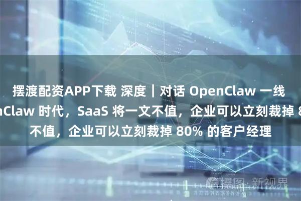摆渡配资APP下载 深度｜对话 OpenClaw 一线 builder：OpenClaw 时代，SaaS 将一文不值，企业可以立刻裁掉 80% 的客户经理