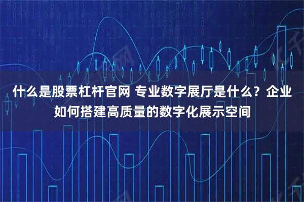 什么是股票杠杆官网 专业数字展厅是什么?企业如何搭建高质量的数字化展示空间