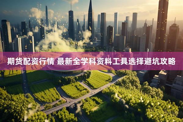 期货配资行情 最新全学科资料工具选择避坑攻略