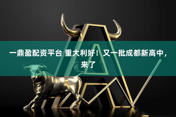 一鼎盈配资平台 重大利好！又一批成都新高中，来了