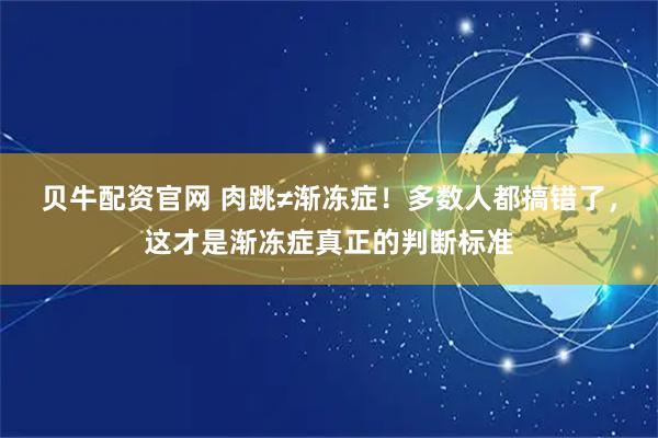贝牛配资官网 肉跳≠渐冻症!多数人都搞错了,这才是渐冻症真正的判断标准