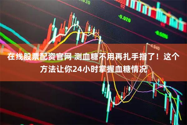 在线股票配资官网 测血糖不用再扎手指了!这个方法让你24小时掌握血糖情况